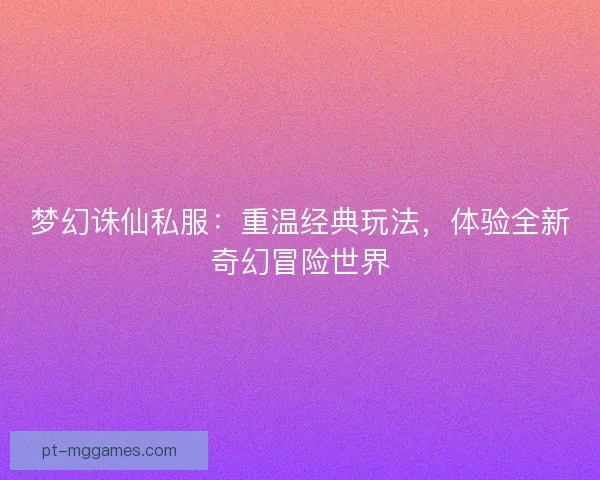 梦幻诛仙私服：重温经典玩法，体验全新奇幻冒险世界