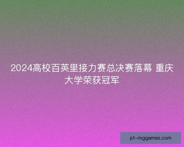 2024高校百英里接力赛总决赛落幕 重庆大学荣获冠军