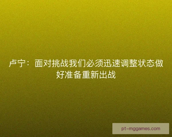 卢宁：面对挑战我们必须迅速调整状态做好准备重新出战